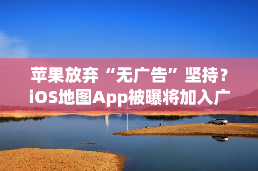 苹果放弃“无广告”坚持？iOS地图App被曝将加入广告