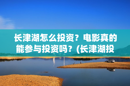 长津湖怎么投资？电影真的能参与投资吗？(长津湖投资13亿多少能回本)