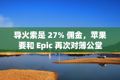 导火索是 27% 佣金，苹果要和 Epic 再次对簿公堂