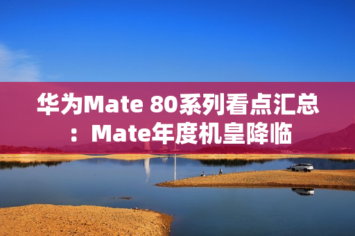 华为Mate 80系列看点汇总：Mate年度机皇降临