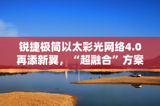 锐捷极简以太彩光网络4.0再添新翼，“超融合”方案创新而来