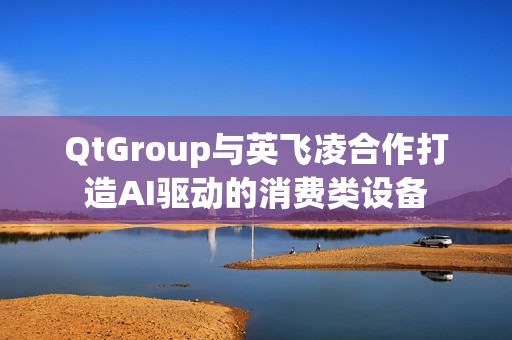 QtGroup与英飞凌合作打造AI驱动的消费类设备