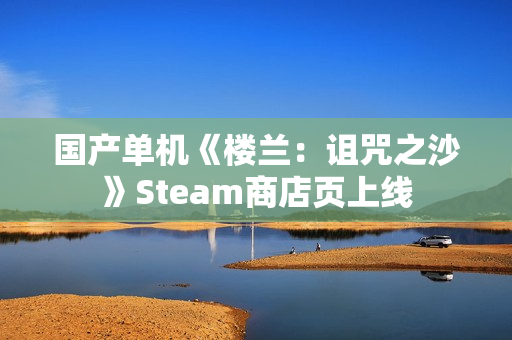 国产单机《楼兰：诅咒之沙》Steam商店页上线