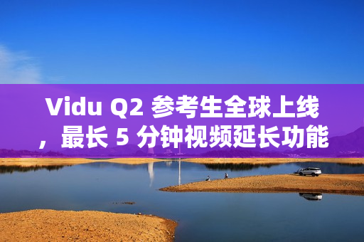 Vidu Q2 参考生全球上线,最长 5 分钟视频延长功能 Vidu Q2 参考生全球上线,最长 5 分钟视频延长功能