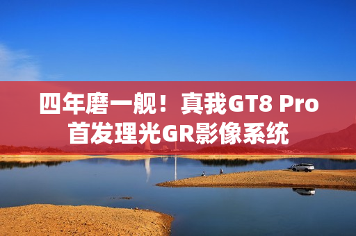 四年磨一舰！真我GT8 Pro首发理光GR影像系统