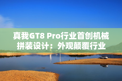 真我GT8 Pro行业首创机械拼装设计:外观颠覆行业 真我GT8 Pro行业首创机械拼装设计:外观颠覆行业