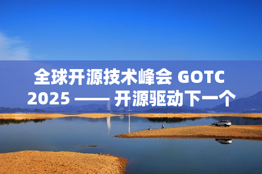 全球开源技术峰会 GOTC 2025 —— 开源驱动下一个智能时代的技术与生态对话