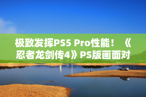 极致发挥PS5 Pro性能！ 《忍者龙剑传4》PS版画面对比