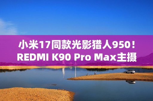 小米17同款光影猎人950！REDMI K90 Pro Max主摄规格公布