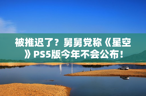 被推迟了?舅舅党称《星空》PS5版今年不会公布! 被推迟了?舅舅党称《星空》PS5版今年不会公布!
