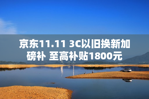 京东11.11 3C以旧换新加磅补 至高补贴1800元