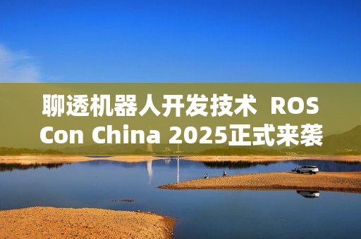 聊透机器人开发技术  ROSCon China 2025正式来袭