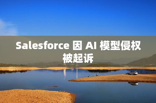Salesforce 因 AI 模型侵权被起诉
