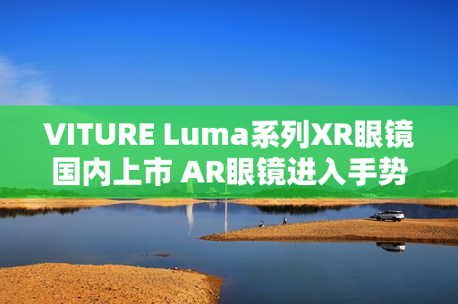 VITURE Luma系列XR眼镜国内上市 AR眼镜进入手势操控时代