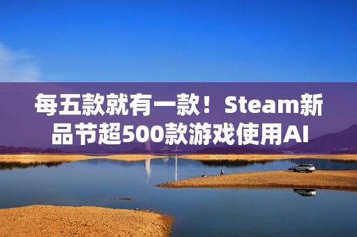 每五款就有一款！Steam新品节超500款游戏使用AI