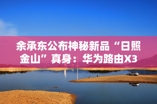 余承东公布神秘新品“日照金山”真身：华为路由X3 Pro！