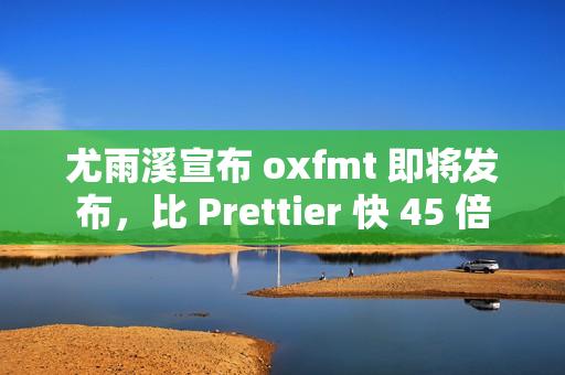 尤雨溪宣布 oxfmt 即将发布，比 Prettier 快 45 倍