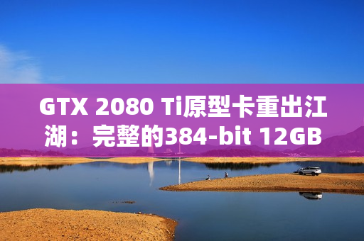 GTX 2080 Ti原型卡重出江湖：完整的384-bit 12GB显存