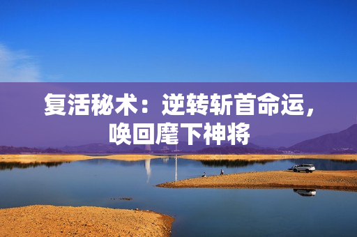 复活秘术：逆转斩首命运，唤回麾下神将