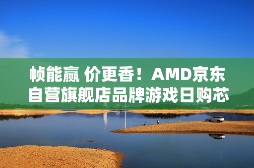 帧能赢 价更香!AMD京东自营旗舰店品牌游戏日购芯超划算 帧能赢 价更香!AMD京东自营旗舰店品牌游戏日购芯超划算