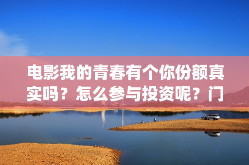 电影我的青春有个你份额真实吗？怎么参与投资呢？门槛多少？(电影我的青春有你在线观看)