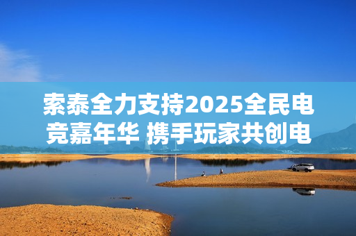 索泰全力支持2025全民电竞嘉年华 携手玩家共创电竞狂欢