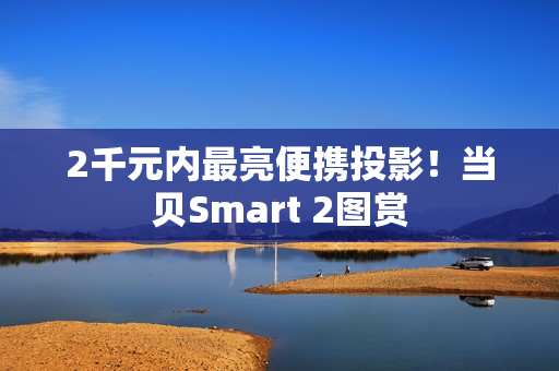2千元内最亮便携投影！当贝Smart 2图赏