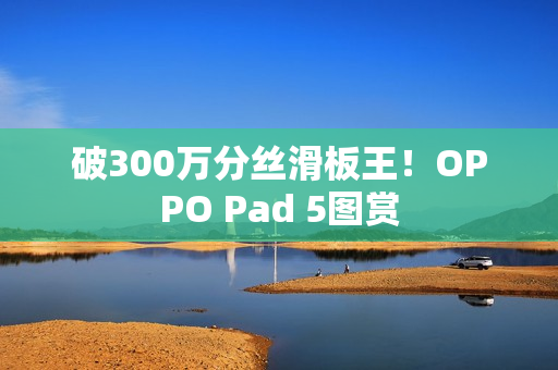 破300万分丝滑板王！OPPO Pad 5图赏