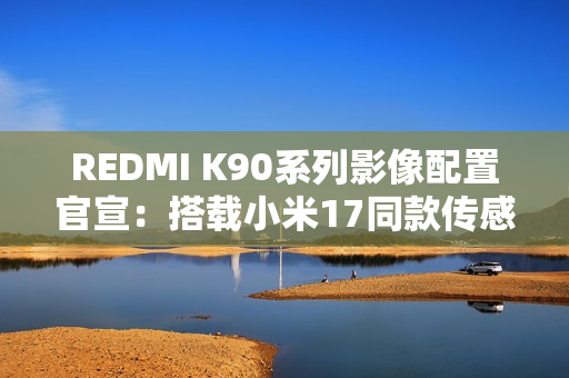 REDMI K90系列影像配置官宣：搭载小米17同款传感器