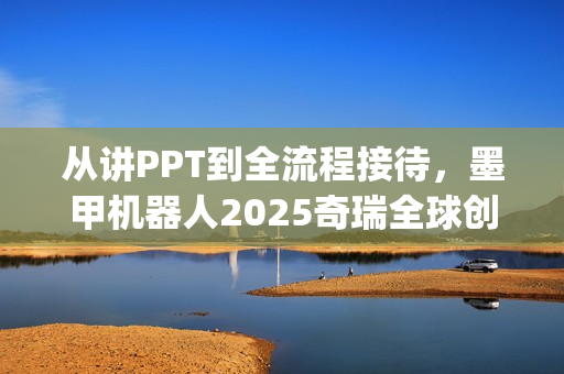 从讲PPT到全流程接待，墨甲机器人2025奇瑞全球创新大会"人类助手"实景展示