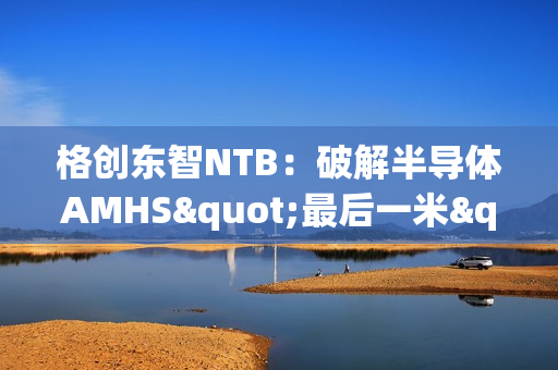 格创东智NTB：破解半导体AMHS"最后一米"效率瓶颈的智能缓存枢纽