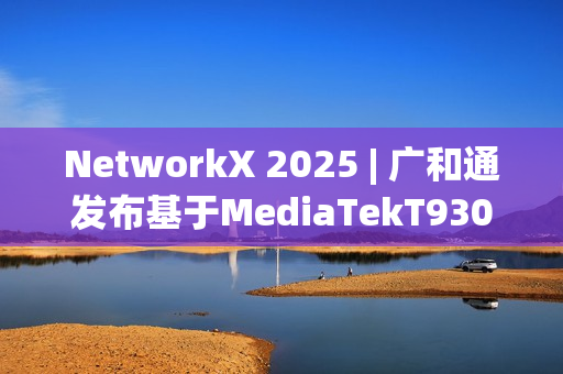 NetworkX 2025 | 广和通发布基于MediaTekT930的系列5GFWA解决方案