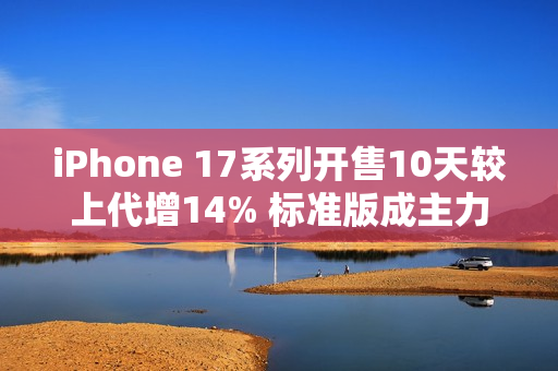 iPhone 17系列开售10天较上代增14% 标准版成主力