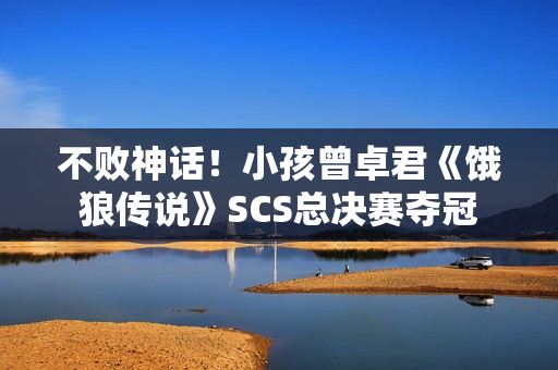 不败神话！小孩曾卓君《饿狼传说》SCS总决赛夺冠