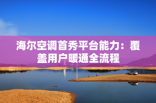 海尔空调首秀平台能力：覆盖用户暖通全流程
