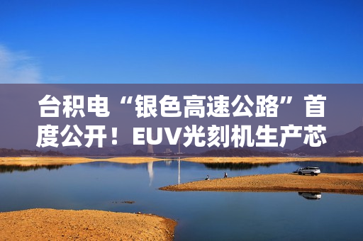 台积电“银色高速公路”首度公开！EUV光刻机生产芯片全程曝光