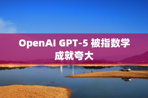 OpenAI GPT-5 被指数学成就夸大 OpenAI GPT-5 被指数学成就夸大