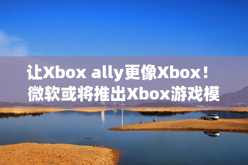 让Xbox ally更像Xbox！ 微软或将推出Xbox游戏模拟器