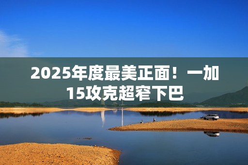 2025年度最美正面！一加15攻克超窄下巴
