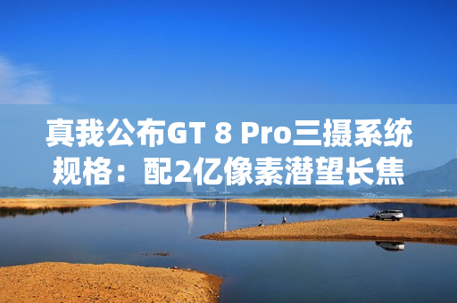 真我公布GT 8 Pro三摄系统规格：配2亿像素潜望长焦