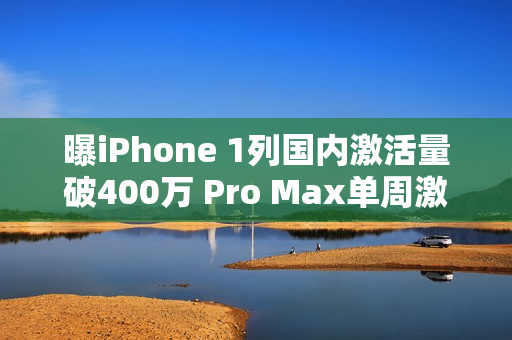 曝iPhone 1列国内激活量破400万 Pro Max单周激活60万