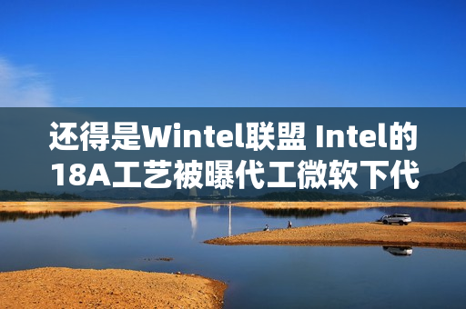 还得是Wintel联盟 Intel的18A工艺被曝代工微软下代AI芯片Maia2