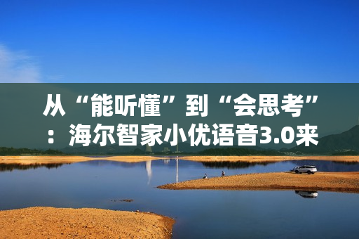 从“能听懂”到“会思考”：海尔智家小优语音3.0来了