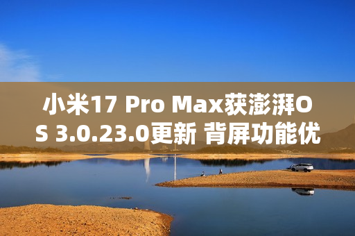 小米17 Pro Max获澎湃OS 3.0.23.0更新 背屏功能优化