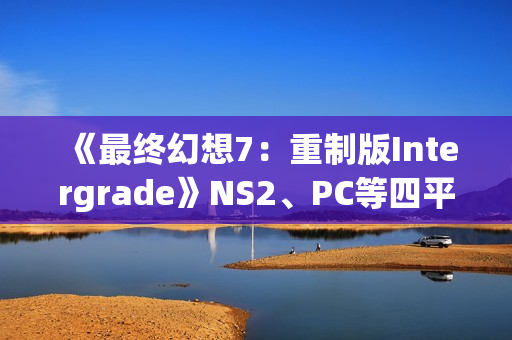 《最终幻想7：重制版Intergrade》NS2、PC等四平台画面对比
