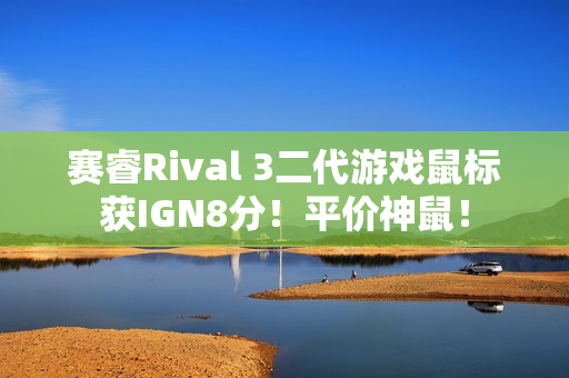 赛睿Rival 3二代游戏鼠标获IGN8分！平价神鼠！