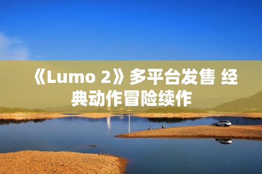 《Lumo 2》多平台发售 经典动作冒险续作