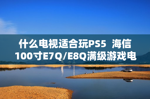 什么电视适合玩PS5  海信100寸E7Q/E8Q满级游戏电视首选