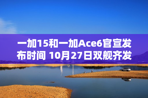 一加15和一加Ace6官宣发布时间 10月27日双舰齐发