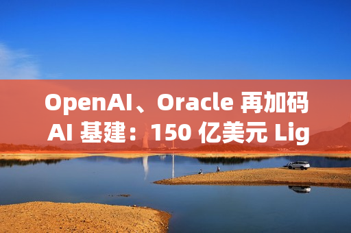 OpenAI、Oracle 再加码 AI 基建：150 亿美元 Lighthouse 园区启动建设